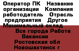 Оператор ПК › Название организации ­ Компания-работодатель › Отрасль предприятия ­ Другое › Минимальный оклад ­ 10 000 - Все города Работа » Вакансии   . Ростовская обл.,Новошахтинск г.